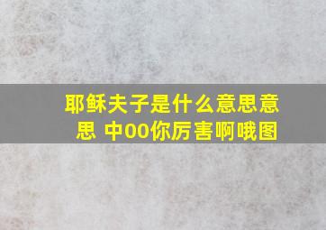 耶稣夫子是什么意思意思 中00你厉害啊哦图